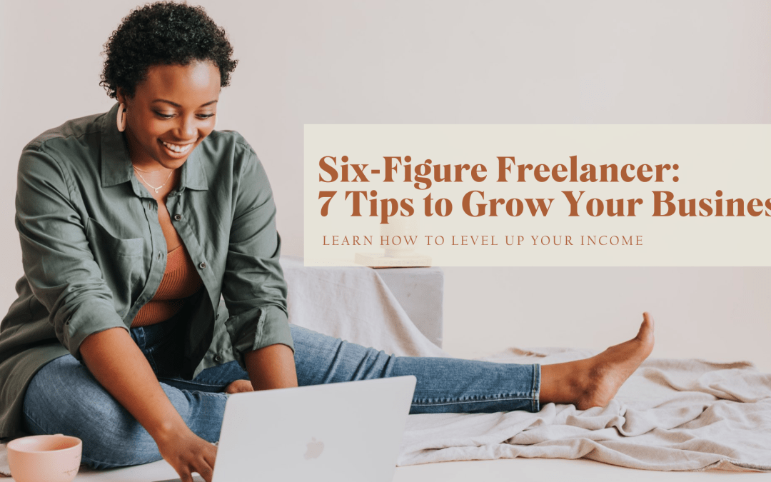 Six-Figure Freelancer: 7 Tips to Grow Your Business